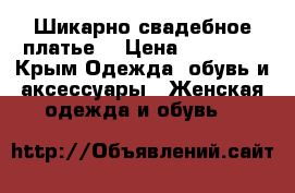 Шикарно свадебное платье  › Цена ­ 31 000 - Крым Одежда, обувь и аксессуары » Женская одежда и обувь   